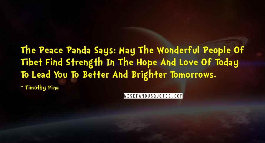 Timothy Pina Quotes: The Peace Panda Says: May The Wonderful People Of Tibet Find Strength In The Hope And Love Of Today To Lead You To Better And Brighter Tomorrows.