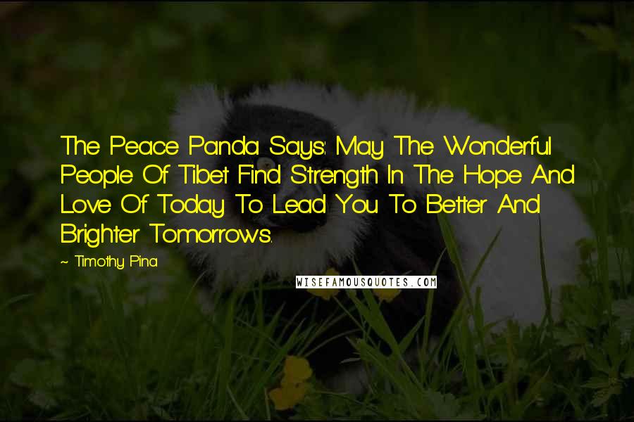 Timothy Pina Quotes: The Peace Panda Says: May The Wonderful People Of Tibet Find Strength In The Hope And Love Of Today To Lead You To Better And Brighter Tomorrows.
