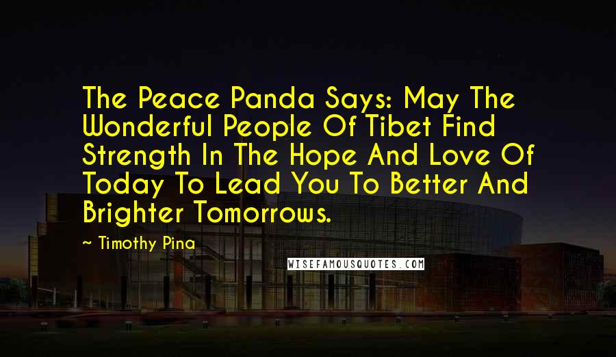 Timothy Pina Quotes: The Peace Panda Says: May The Wonderful People Of Tibet Find Strength In The Hope And Love Of Today To Lead You To Better And Brighter Tomorrows.