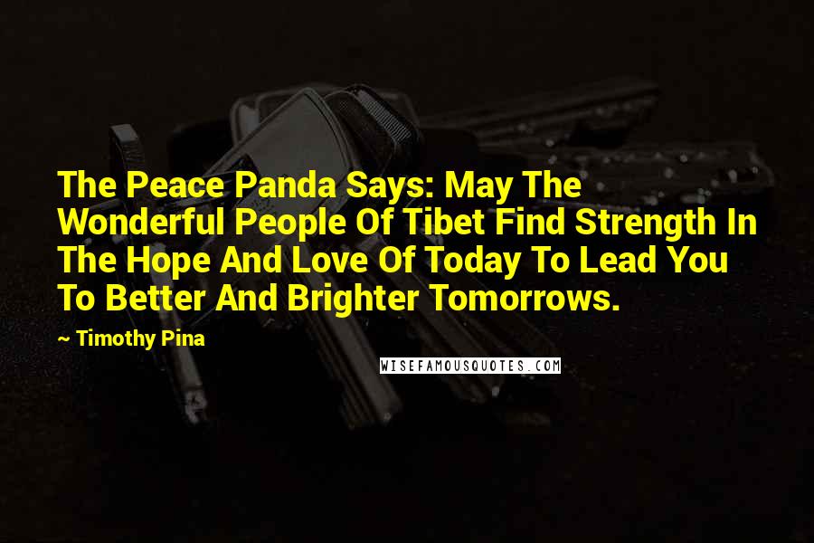 Timothy Pina Quotes: The Peace Panda Says: May The Wonderful People Of Tibet Find Strength In The Hope And Love Of Today To Lead You To Better And Brighter Tomorrows.