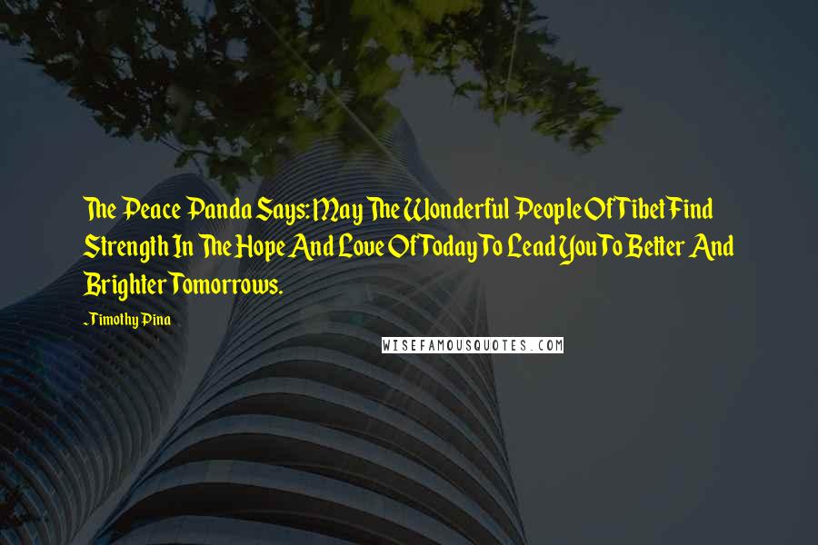 Timothy Pina Quotes: The Peace Panda Says: May The Wonderful People Of Tibet Find Strength In The Hope And Love Of Today To Lead You To Better And Brighter Tomorrows.