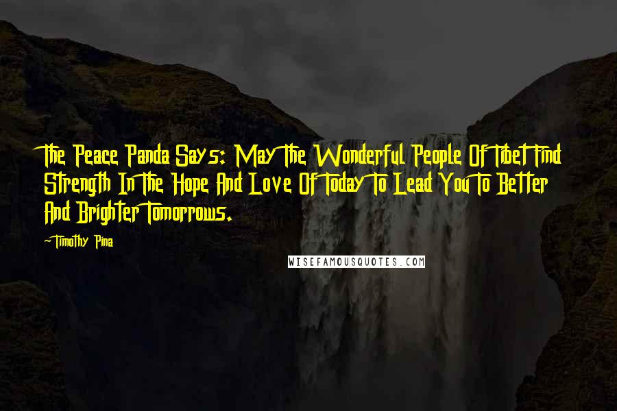 Timothy Pina Quotes: The Peace Panda Says: May The Wonderful People Of Tibet Find Strength In The Hope And Love Of Today To Lead You To Better And Brighter Tomorrows.