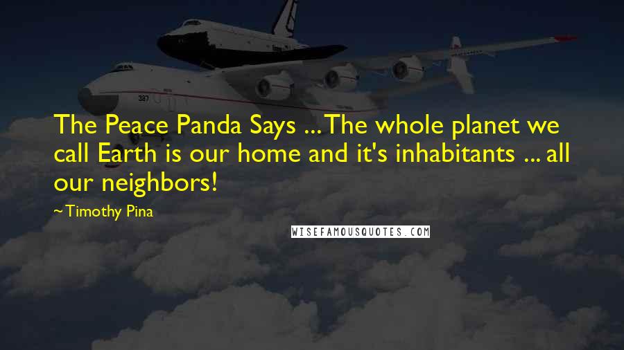 Timothy Pina Quotes: The Peace Panda Says ... The whole planet we call Earth is our home and it's inhabitants ... all our neighbors!