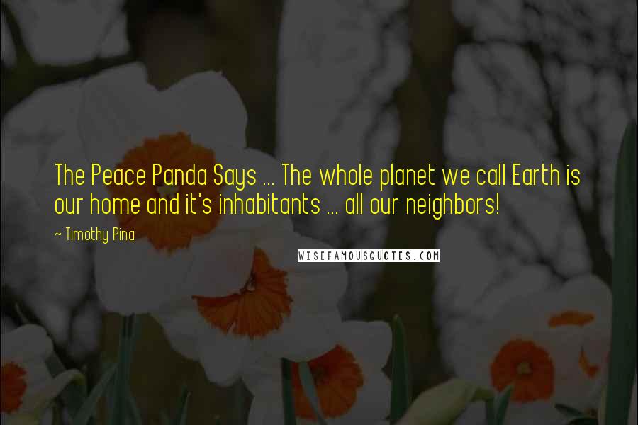 Timothy Pina Quotes: The Peace Panda Says ... The whole planet we call Earth is our home and it's inhabitants ... all our neighbors!