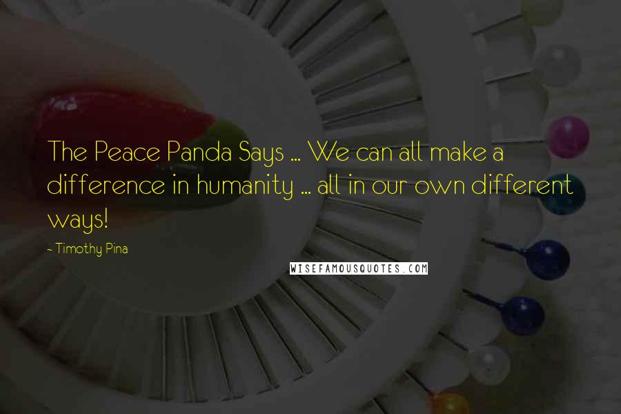 Timothy Pina Quotes: The Peace Panda Says ... We can all make a difference in humanity ... all in our own different ways!