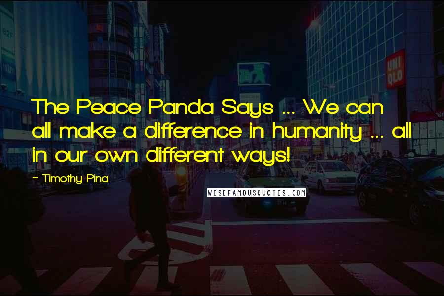 Timothy Pina Quotes: The Peace Panda Says ... We can all make a difference in humanity ... all in our own different ways!