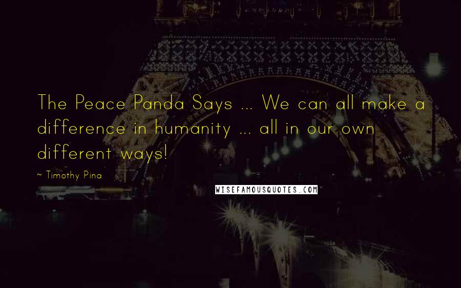 Timothy Pina Quotes: The Peace Panda Says ... We can all make a difference in humanity ... all in our own different ways!