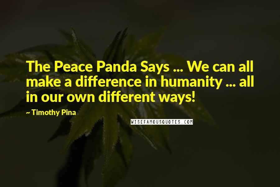 Timothy Pina Quotes: The Peace Panda Says ... We can all make a difference in humanity ... all in our own different ways!