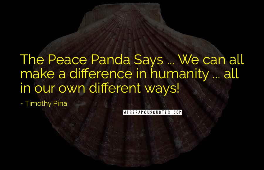 Timothy Pina Quotes: The Peace Panda Says ... We can all make a difference in humanity ... all in our own different ways!