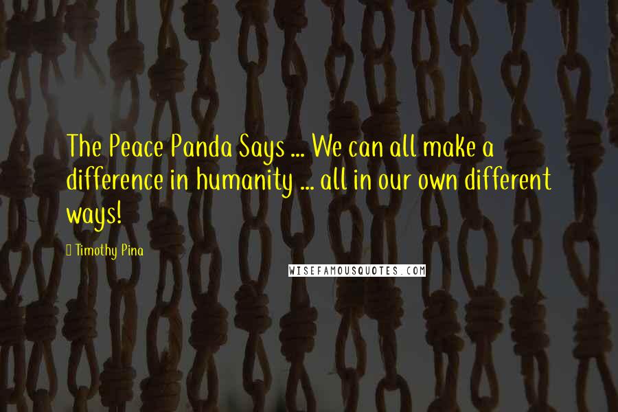 Timothy Pina Quotes: The Peace Panda Says ... We can all make a difference in humanity ... all in our own different ways!