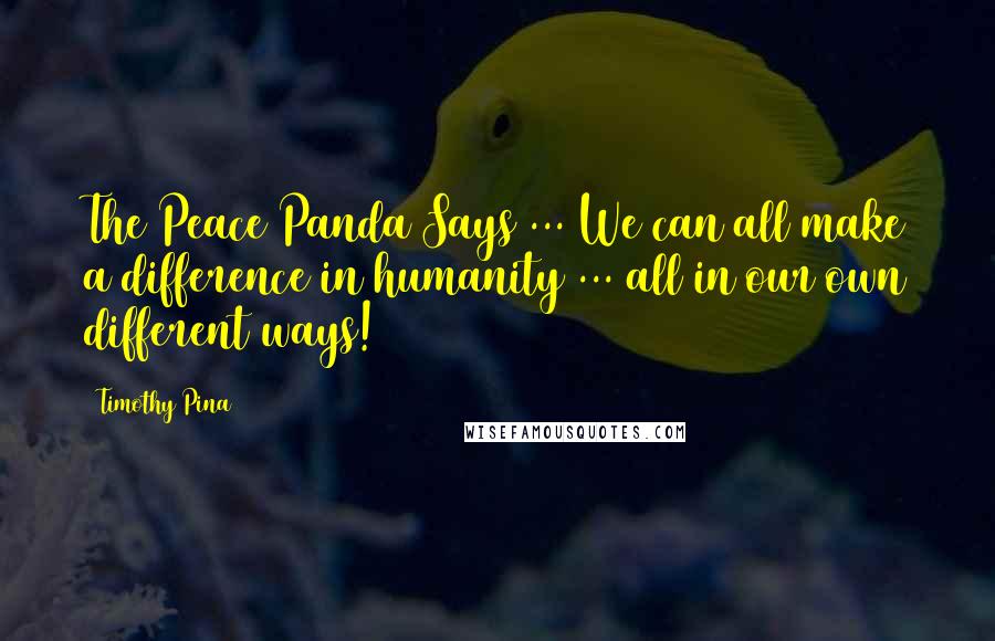 Timothy Pina Quotes: The Peace Panda Says ... We can all make a difference in humanity ... all in our own different ways!
