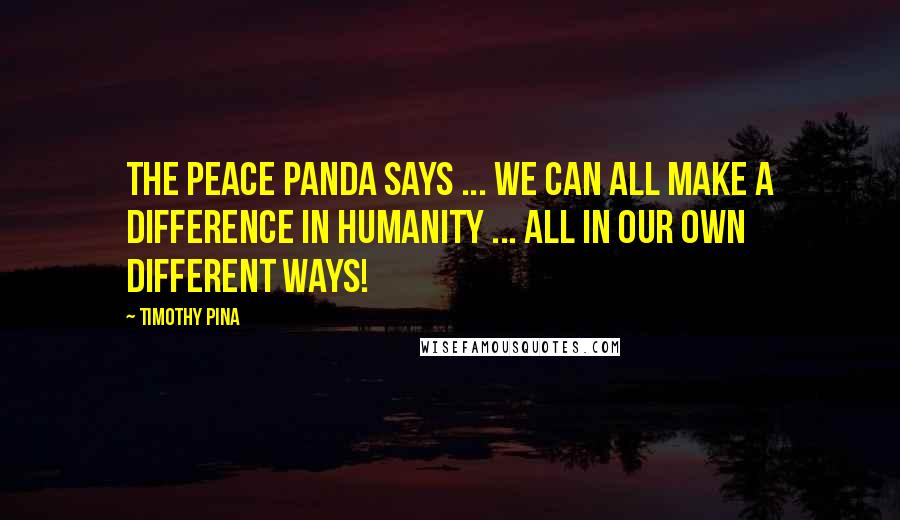 Timothy Pina Quotes: The Peace Panda Says ... We can all make a difference in humanity ... all in our own different ways!