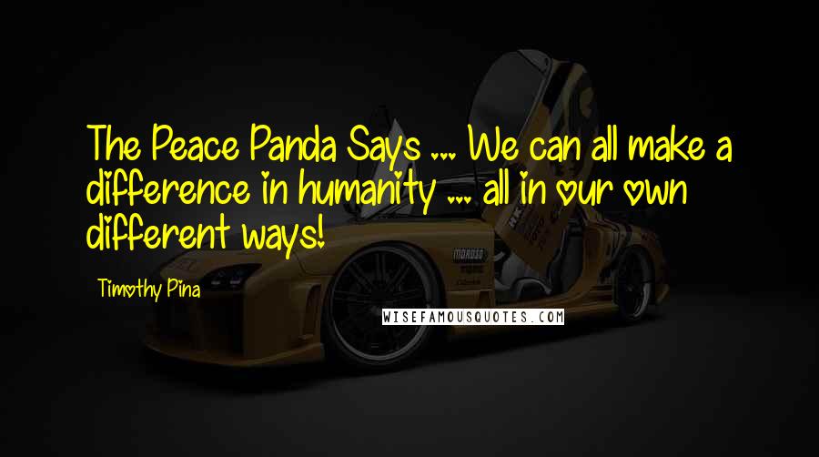 Timothy Pina Quotes: The Peace Panda Says ... We can all make a difference in humanity ... all in our own different ways!