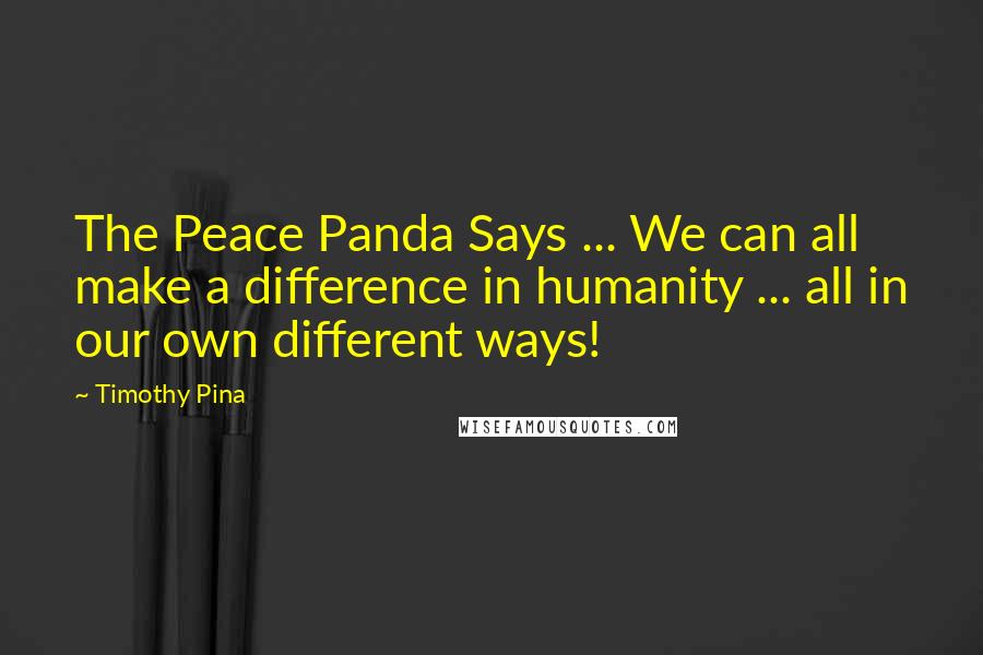 Timothy Pina Quotes: The Peace Panda Says ... We can all make a difference in humanity ... all in our own different ways!