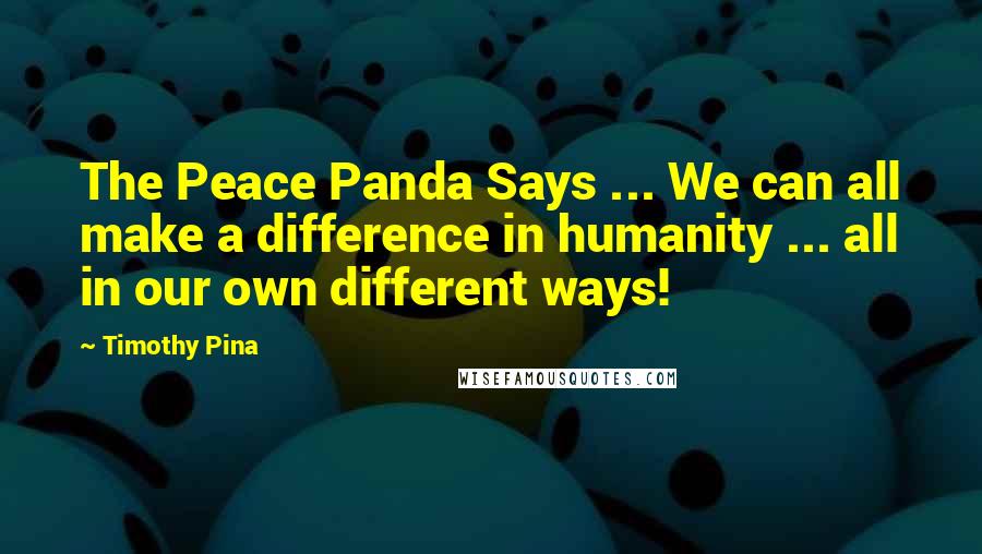 Timothy Pina Quotes: The Peace Panda Says ... We can all make a difference in humanity ... all in our own different ways!