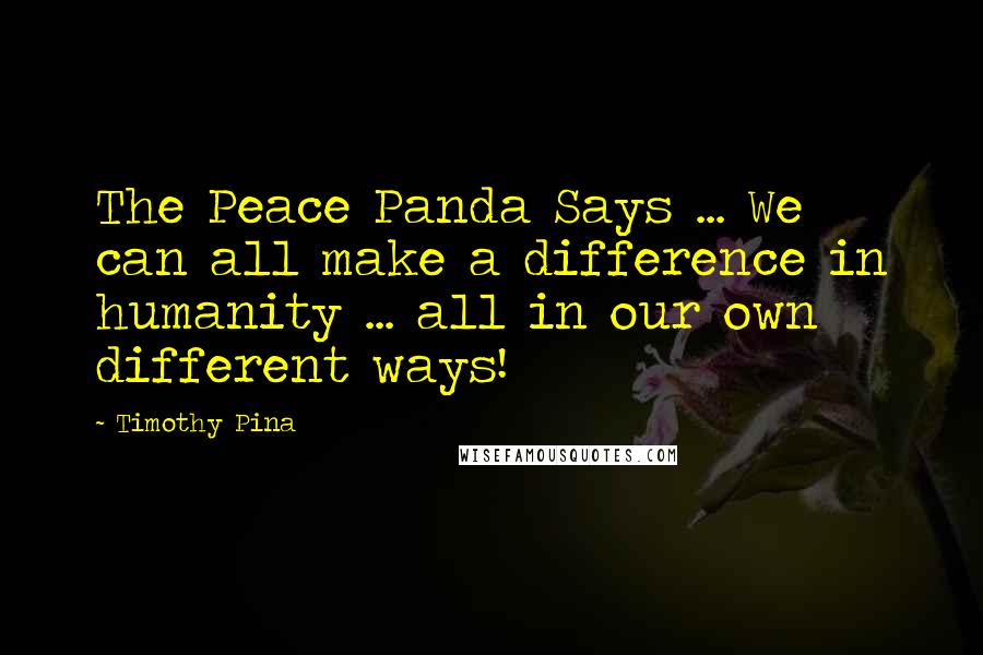 Timothy Pina Quotes: The Peace Panda Says ... We can all make a difference in humanity ... all in our own different ways!