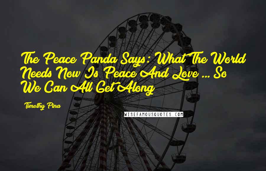 Timothy Pina Quotes: The Peace Panda Says: What The World Needs Now Is Peace And Love ... So We Can All Get Along