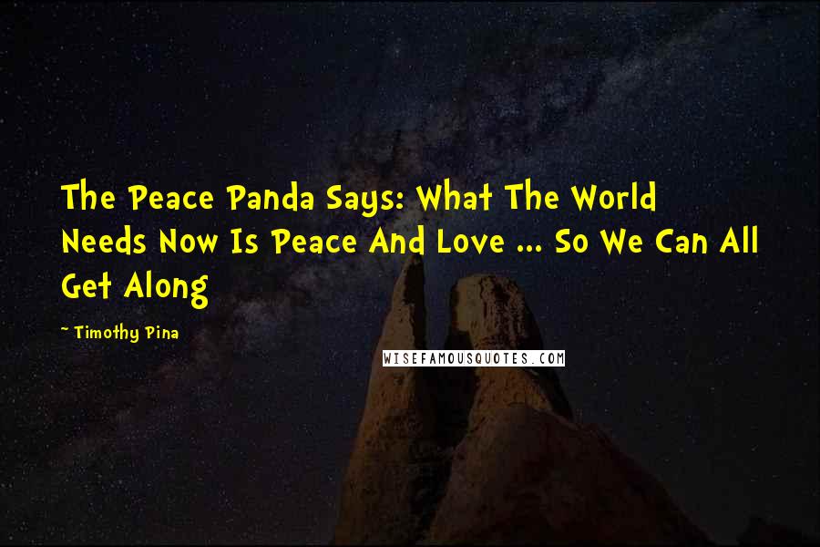 Timothy Pina Quotes: The Peace Panda Says: What The World Needs Now Is Peace And Love ... So We Can All Get Along