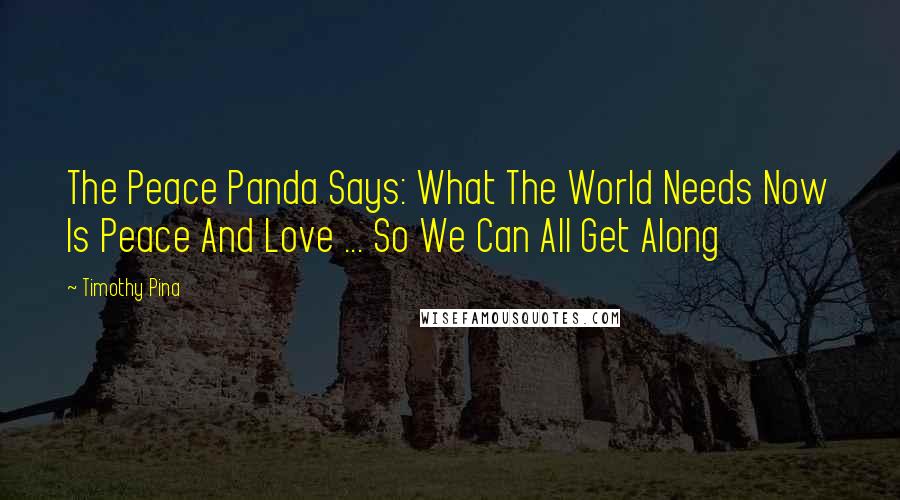 Timothy Pina Quotes: The Peace Panda Says: What The World Needs Now Is Peace And Love ... So We Can All Get Along