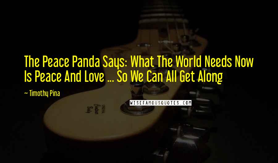 Timothy Pina Quotes: The Peace Panda Says: What The World Needs Now Is Peace And Love ... So We Can All Get Along