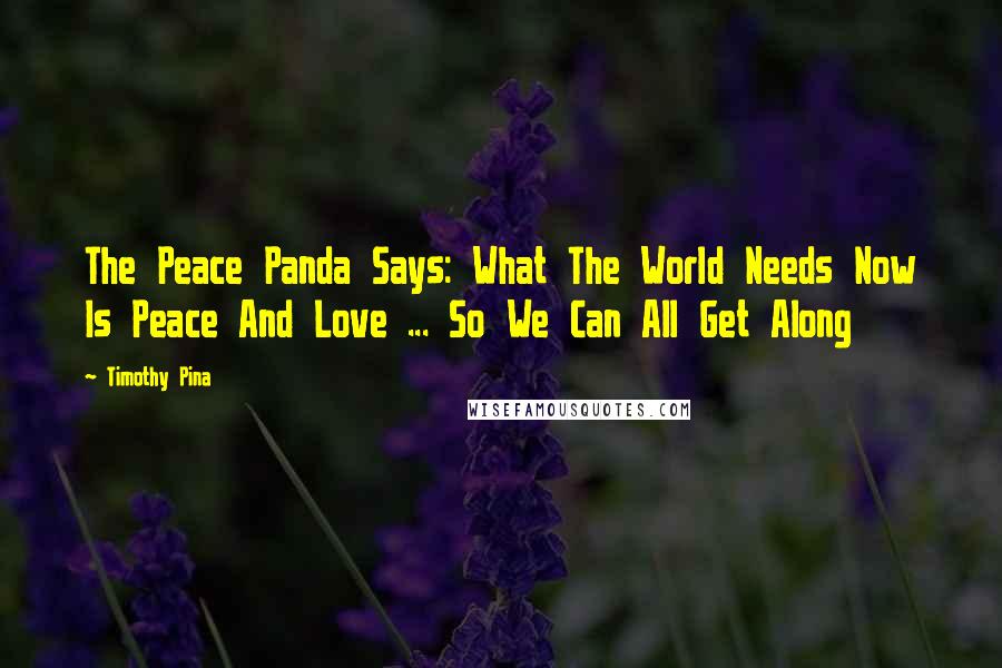 Timothy Pina Quotes: The Peace Panda Says: What The World Needs Now Is Peace And Love ... So We Can All Get Along