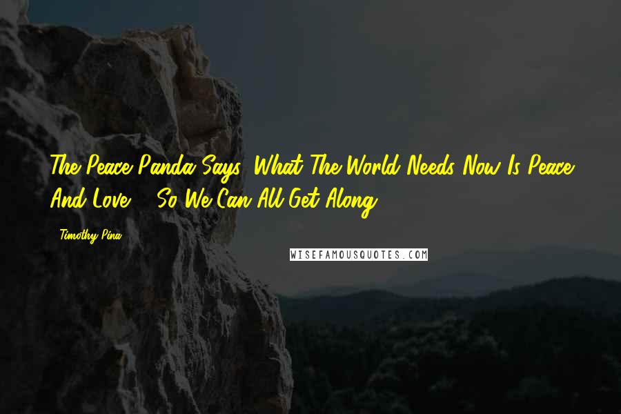Timothy Pina Quotes: The Peace Panda Says: What The World Needs Now Is Peace And Love ... So We Can All Get Along