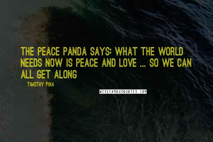 Timothy Pina Quotes: The Peace Panda Says: What The World Needs Now Is Peace And Love ... So We Can All Get Along