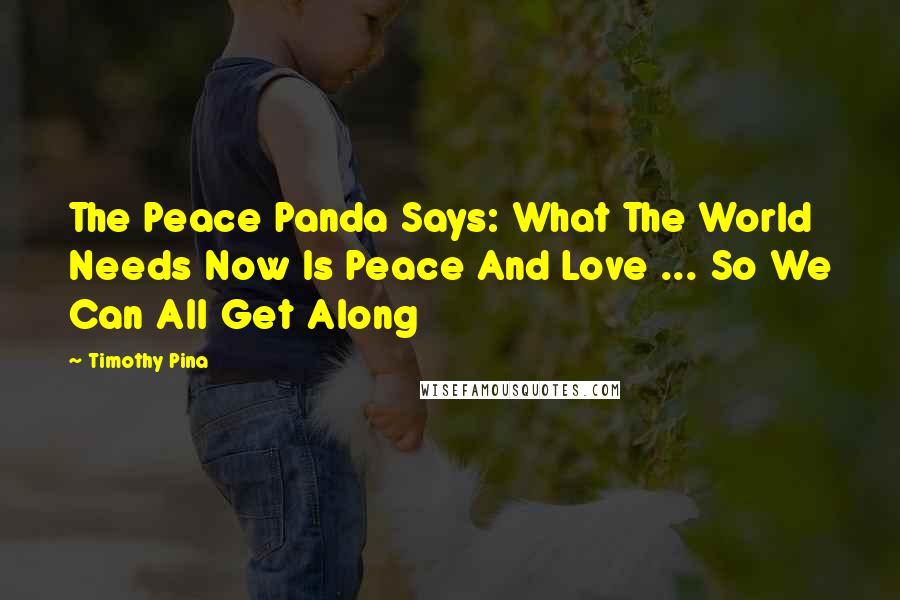 Timothy Pina Quotes: The Peace Panda Says: What The World Needs Now Is Peace And Love ... So We Can All Get Along