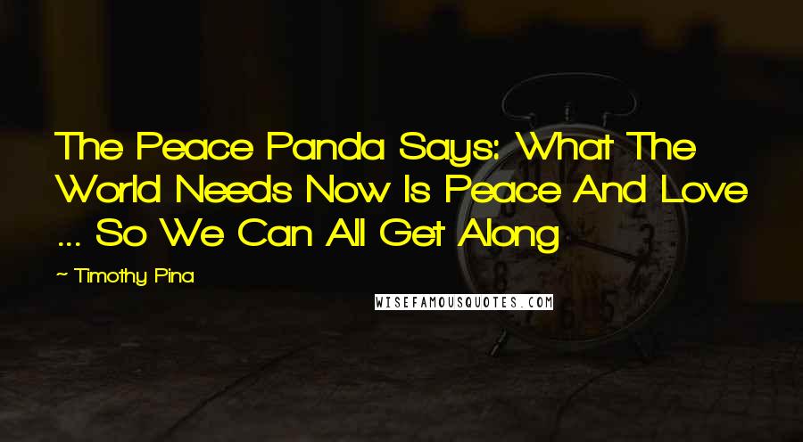 Timothy Pina Quotes: The Peace Panda Says: What The World Needs Now Is Peace And Love ... So We Can All Get Along