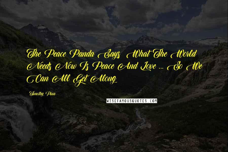 Timothy Pina Quotes: The Peace Panda Says: What The World Needs Now Is Peace And Love ... So We Can All Get Along