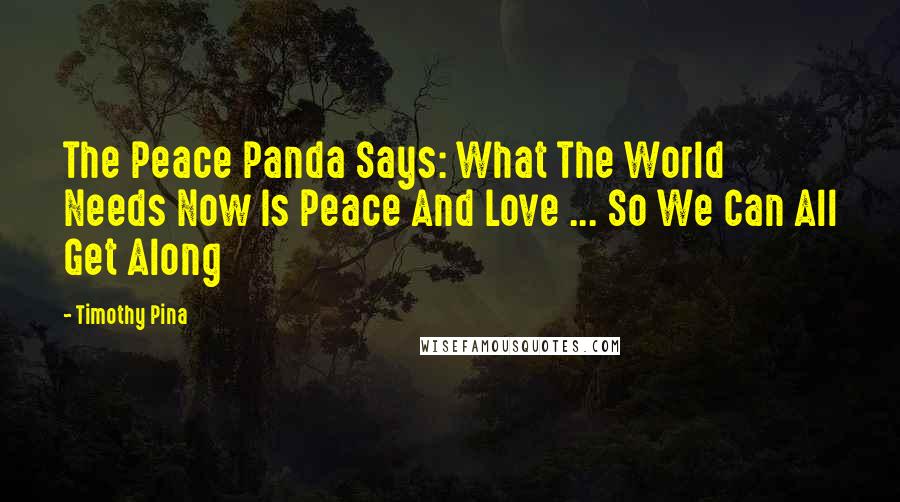 Timothy Pina Quotes: The Peace Panda Says: What The World Needs Now Is Peace And Love ... So We Can All Get Along