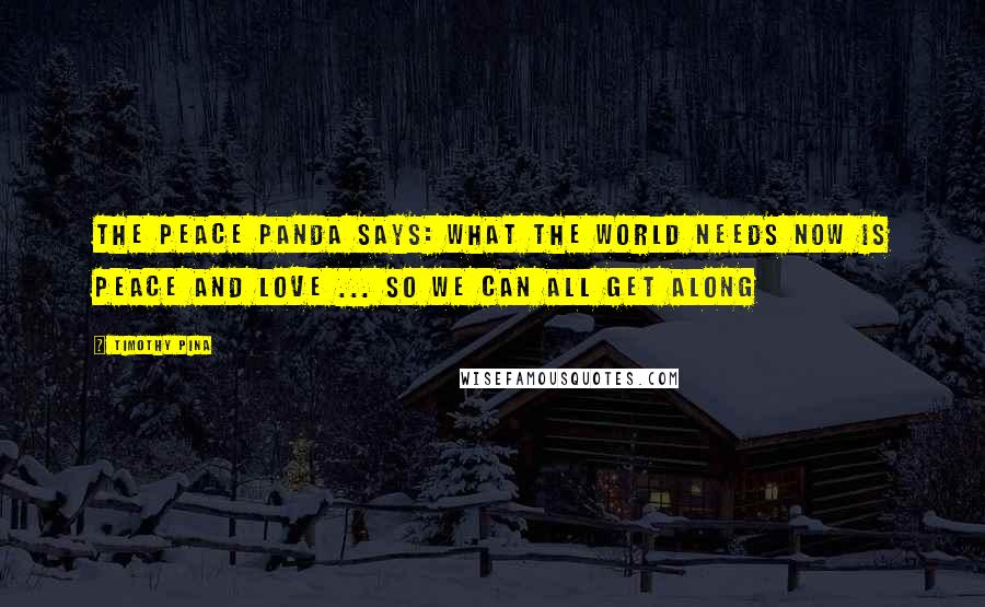 Timothy Pina Quotes: The Peace Panda Says: What The World Needs Now Is Peace And Love ... So We Can All Get Along