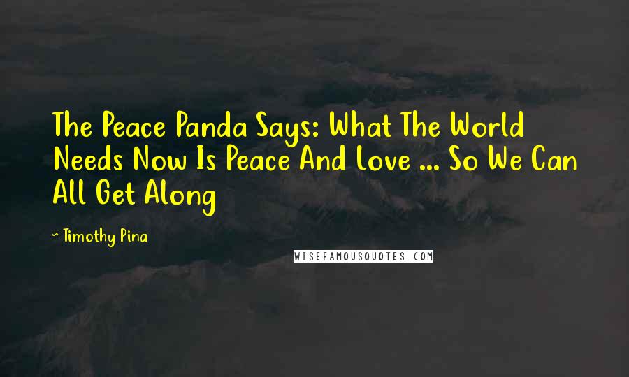 Timothy Pina Quotes: The Peace Panda Says: What The World Needs Now Is Peace And Love ... So We Can All Get Along
