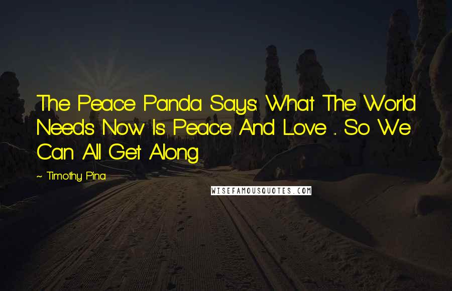 Timothy Pina Quotes: The Peace Panda Says: What The World Needs Now Is Peace And Love ... So We Can All Get Along