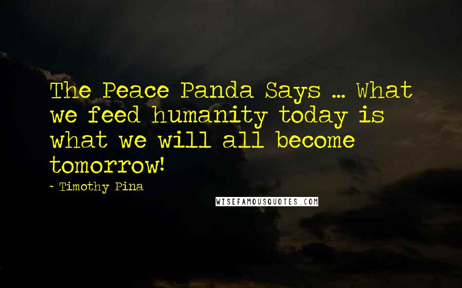 Timothy Pina Quotes: The Peace Panda Says ... What we feed humanity today is what we will all become tomorrow!