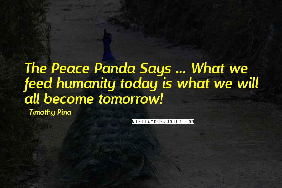 Timothy Pina Quotes: The Peace Panda Says ... What we feed humanity today is what we will all become tomorrow!