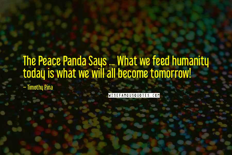 Timothy Pina Quotes: The Peace Panda Says ... What we feed humanity today is what we will all become tomorrow!