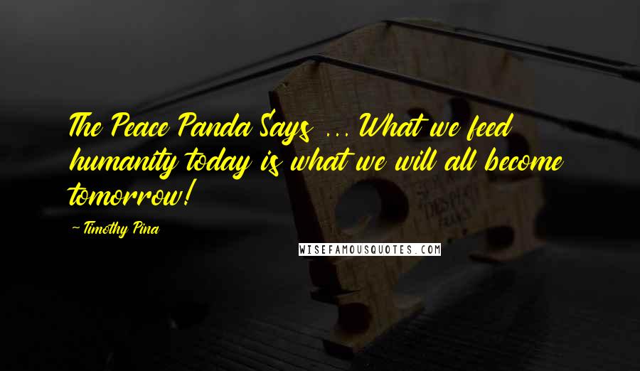 Timothy Pina Quotes: The Peace Panda Says ... What we feed humanity today is what we will all become tomorrow!