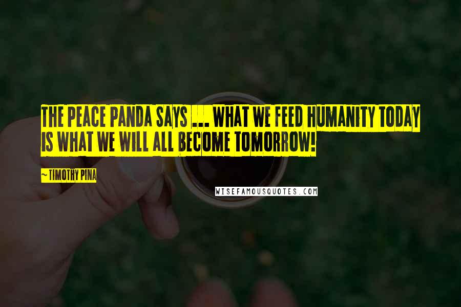 Timothy Pina Quotes: The Peace Panda Says ... What we feed humanity today is what we will all become tomorrow!