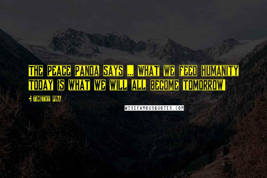 Timothy Pina Quotes: The Peace Panda Says ... What we feed humanity today is what we will all become tomorrow!
