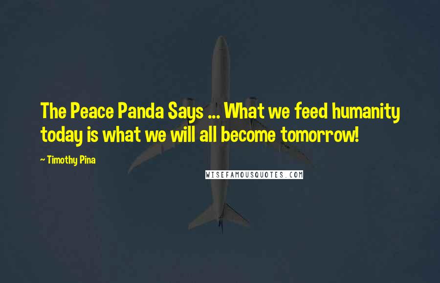 Timothy Pina Quotes: The Peace Panda Says ... What we feed humanity today is what we will all become tomorrow!