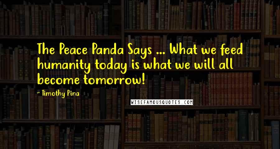 Timothy Pina Quotes: The Peace Panda Says ... What we feed humanity today is what we will all become tomorrow!