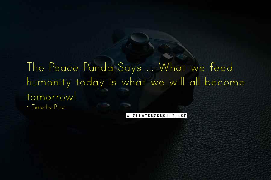 Timothy Pina Quotes: The Peace Panda Says ... What we feed humanity today is what we will all become tomorrow!