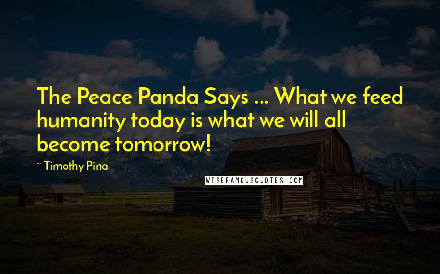 Timothy Pina Quotes: The Peace Panda Says ... What we feed humanity today is what we will all become tomorrow!
