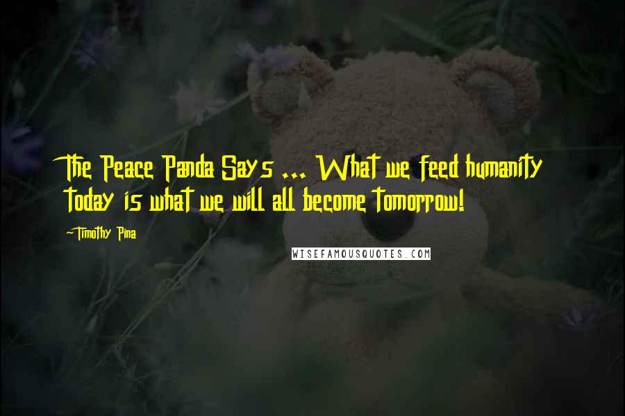 Timothy Pina Quotes: The Peace Panda Says ... What we feed humanity today is what we will all become tomorrow!
