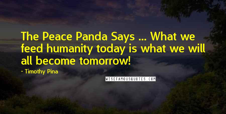 Timothy Pina Quotes: The Peace Panda Says ... What we feed humanity today is what we will all become tomorrow!