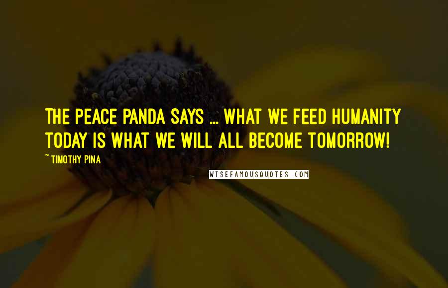 Timothy Pina Quotes: The Peace Panda Says ... What we feed humanity today is what we will all become tomorrow!