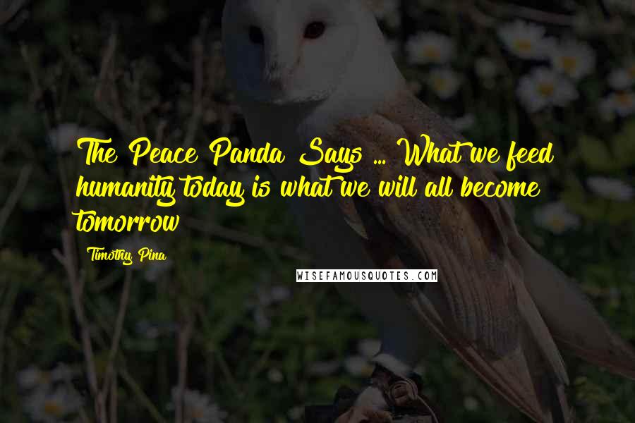 Timothy Pina Quotes: The Peace Panda Says ... What we feed humanity today is what we will all become tomorrow!