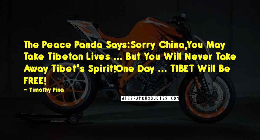 Timothy Pina Quotes: The Peace Panda Says:Sorry China,You May Take Tibetan Lives ... But You Will Never Take Away Tibet's Spirit!One Day ... TIBET Will Be FREE!