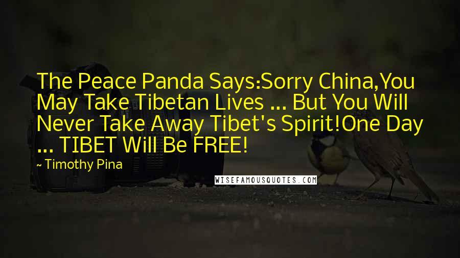 Timothy Pina Quotes: The Peace Panda Says:Sorry China,You May Take Tibetan Lives ... But You Will Never Take Away Tibet's Spirit!One Day ... TIBET Will Be FREE!